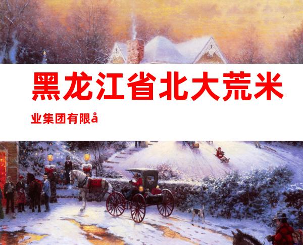 黑龙江省北大荒米业集团有限公司五常制米厂