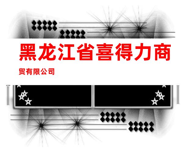 黑龙江省喜得力商贸有限公司