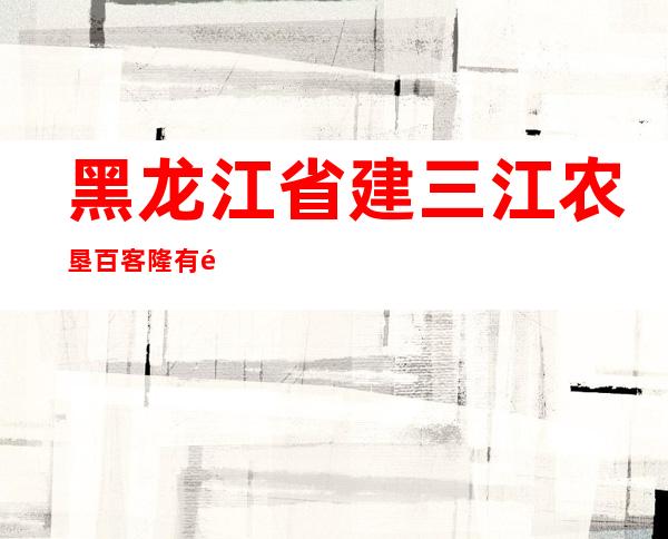 黑龙江省建三江农垦百客隆有限责任公司