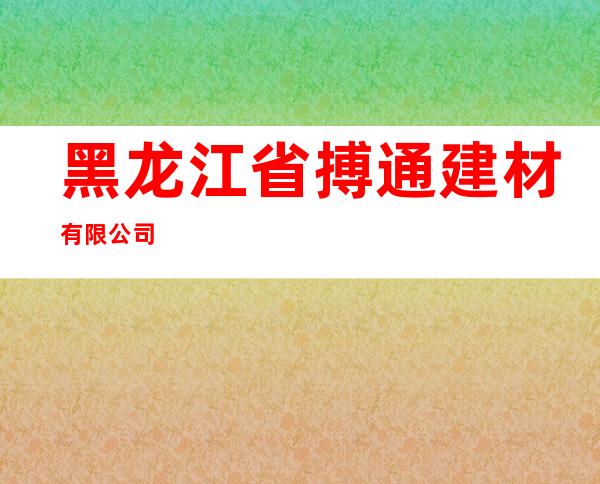 黑龙江省搏通建材有限公司
