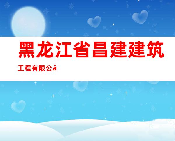 黑龙江省昌建建筑工程有限公司