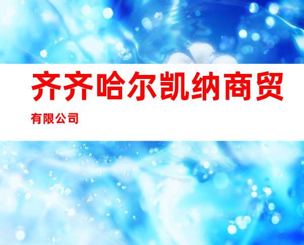齐齐哈尔凯纳商贸有限公司